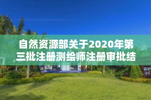 自然资源部关于2020年第三批注册测绘师注册审批结果的公告
