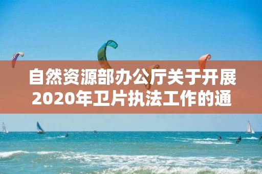 自然资源部办公厅关于开展2020年卫片执法工作的通知