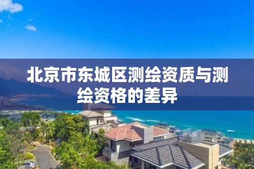 北京市东城区测绘资质与测绘资格的差异 北京市东城区测绘资质与测绘资格的差异
