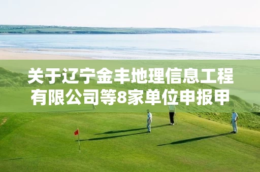 关于辽宁金丰地理信息工程有限公司等8家单位申报甲级测绘资质审查意见的公示