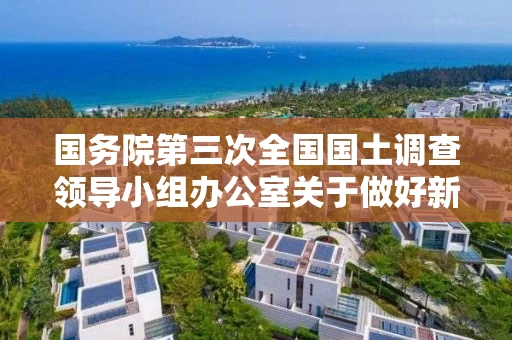 国务院第三次全国国土调查领导小组办公室关于做好新型冠状病毒感染肺炎疫情防控期间有关工作的通知