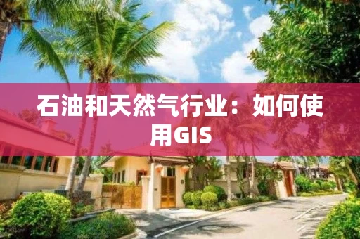 石油和天然气行业：如何使用GIS