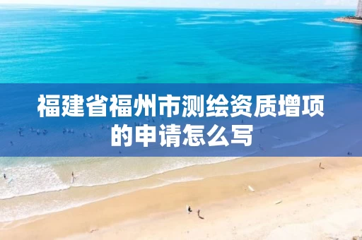 福建省福州市测绘资质增项的申请怎么写 福建省福州市测绘资质增项的申请怎么写