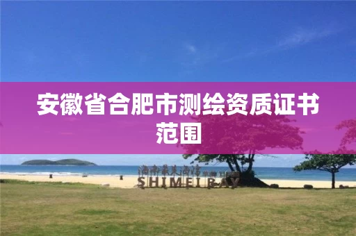 安徽省合肥市测绘资质证书范围 安徽省合肥市测绘资质证书范围
