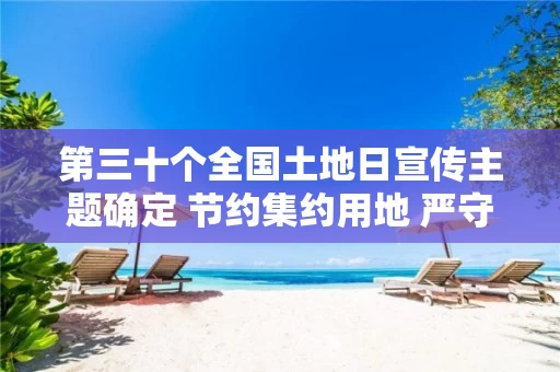 第三十个全国土地日宣传主题确定 节约集约用地 严守耕地红线