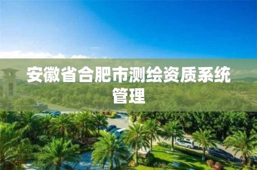 安徽省合肥市测绘资质系统管理