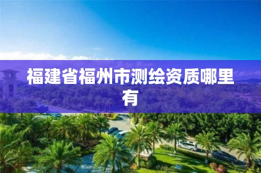 福建省福州市测绘资质哪里有