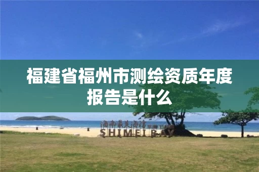 福建省福州市测绘资质年度报告是什么