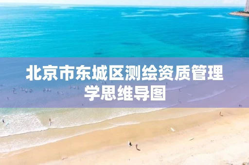 北京市东城区测绘资质管理学思维导图 北京市东城区测绘资质管理学思维导图