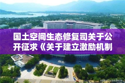 国土空间生态修复司关于公开征求《关于建立激励机制加快推进矿山生态修复的意见（征求意见稿）》 意见的通知