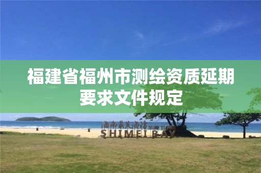 福建省福州市测绘资质延期要求文件规定