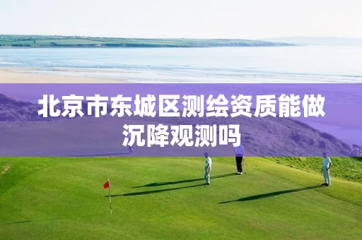 北京市东城区测绘资质能做沉降观测吗