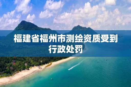 福建省福州市测绘资质受到行政处罚
