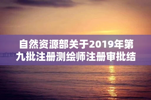 自然资源部关于2019年第九批注册测绘师注册审批结果的公告