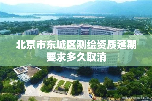 北京市东城区测绘资质延期要求多久取消