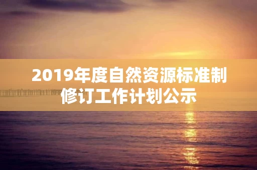 2019年度自然资源标准制修订工作计划公示
