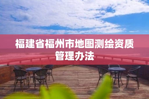 福建省福州市地图测绘资质管理办法 福建省福州市地图测绘资质管理办法