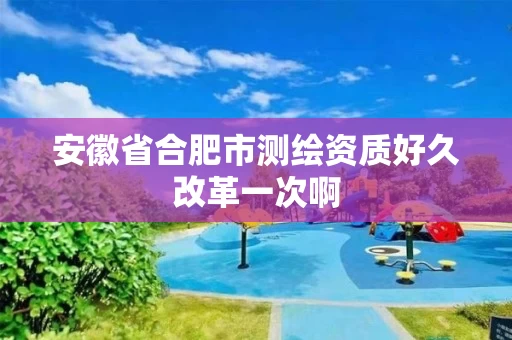 安徽省合肥市测绘资质好久改革一次啊