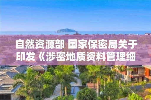 自然资源部 国家保密局关于印发《涉密地质资料管理细则》的通知