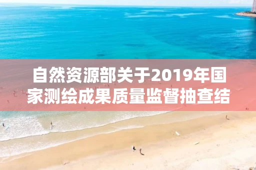自然资源部关于2019年国家测绘成果质量监督抽查结果的公告