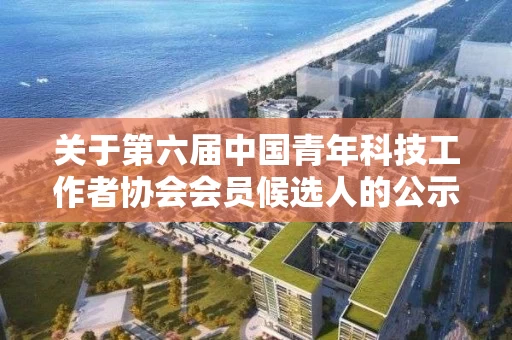关于第六届中国青年科技工作者协会会员候选人的公示公告