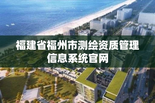 福建省福州市测绘资质管理信息系统官网 福建省福州市测绘资质管理信息系统官网