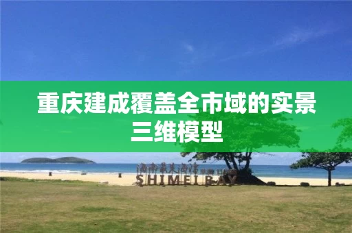 重庆建成覆盖全市域的实景三维模型