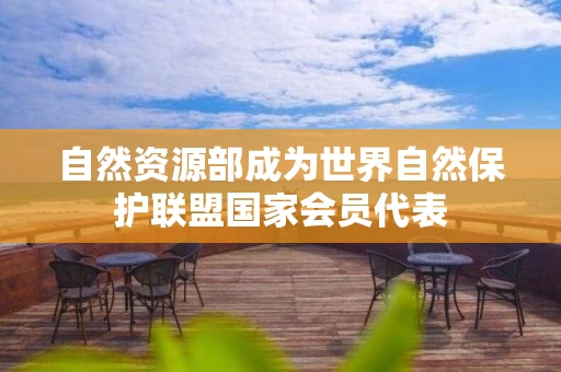 自然资源部成为世界自然保护联盟国家会员代表