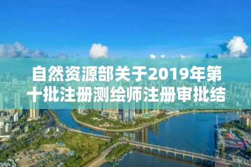 自然资源部关于2019年第十批注册测绘师注册审批结果的公告