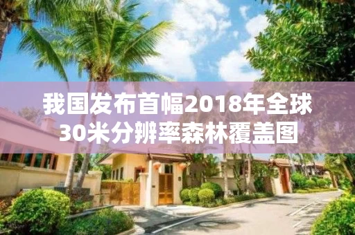 我国发布首幅2018年全球30米分辨率森林覆盖图