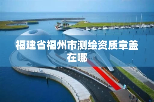 福建省福州市测绘资质章盖在哪
