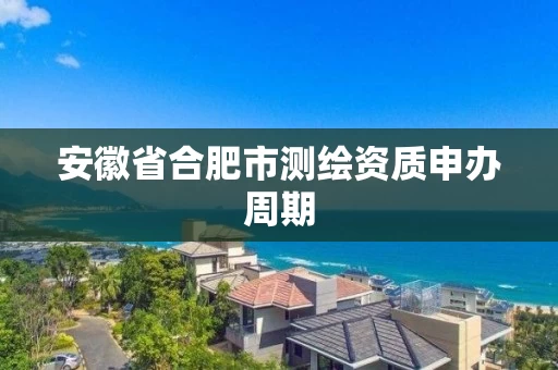 安徽省合肥市测绘资质申办周期
