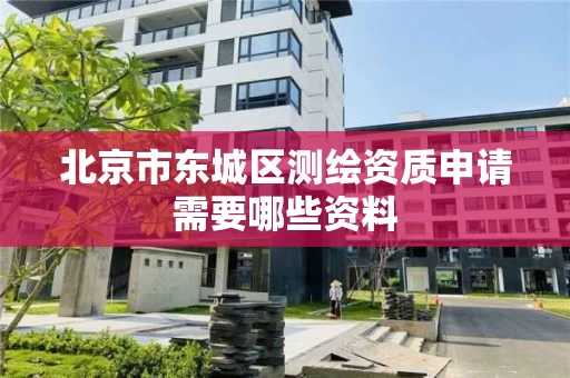 北京市东城区测绘资质申请需要哪些资料