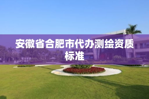 安徽省合肥市代办测绘资质标准