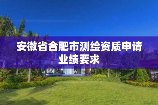 安徽省合肥市测绘资质申请业绩要求