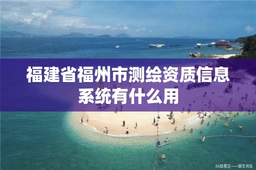 福建省福州市测绘资质信息系统有什么用 福建省福州市测绘资质信息系统有什么用