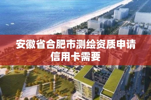 安徽省合肥市测绘资质申请信用卡需要 安徽省合肥市测绘资质申请信用卡需要