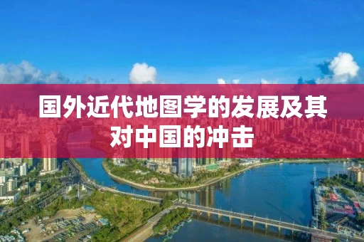 国外近代地图学的发展及其对中国的冲击
