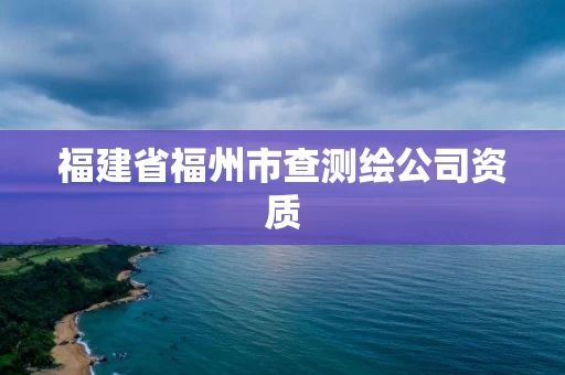 福建省福州市查测绘公司资质