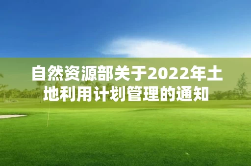 自然资源部关于2022年土地利用计划管理的通知