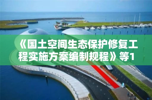 《国土空间生态保护修复工程实施方案编制规程》等12项行业标准报批稿公示
