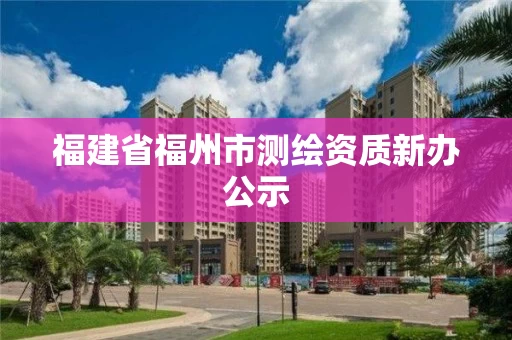 福建省福州市测绘资质新办公示