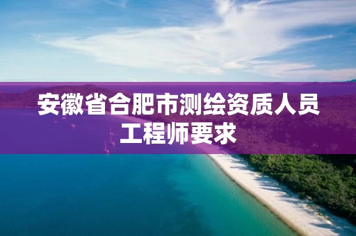 安徽省合肥市测绘资质人员工程师要求 安徽省合肥市测绘资质人员工程师要求