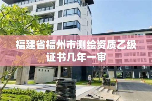 福建省福州市测绘资质乙级证书几年一审