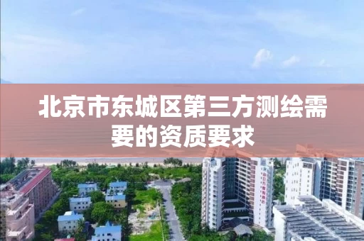 北京市东城区第三方测绘需要的资质要求