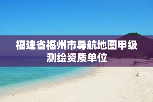 福建省福州市导航地图甲级测绘资质单位