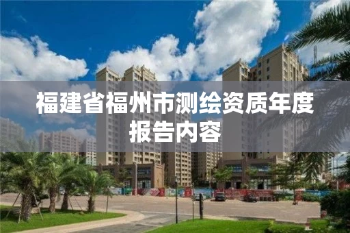 福建省福州市测绘资质年度报告内容 福建省福州市测绘资质年度报告内容