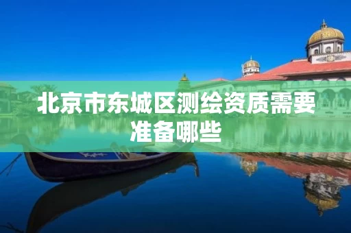 北京市东城区测绘资质需要准备哪些
