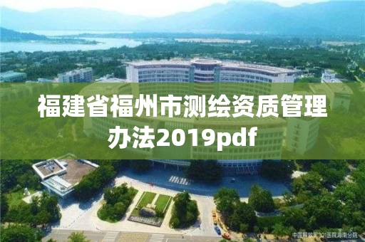 福建省福州市测绘资质管理办法2019pdf 福建省福州市测绘资质管理办法2019pdf