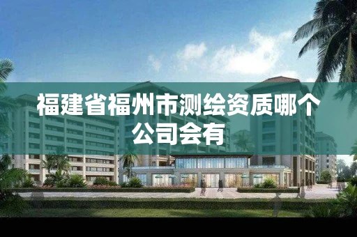 福建省福州市测绘资质哪个公司会有 福建省福州市测绘资质哪个公司会有